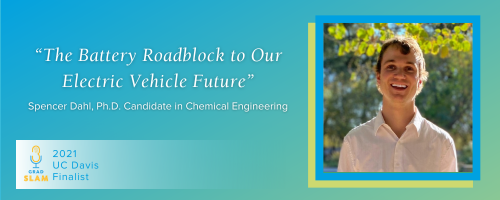 Grad Slam 2021 UC Davis Finalist: Spencer Dahl, Ph.D. Candidate in Chemical Engineering. "The Battery Roadblock to our Electric Vehicle Future"